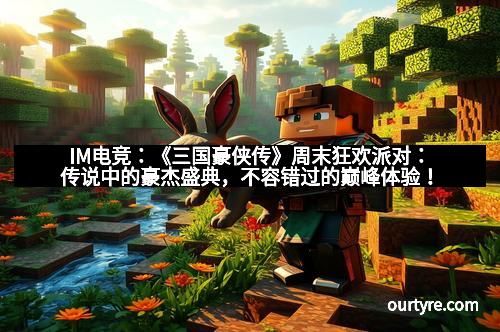 IM电竞：《三国豪侠传》周末狂欢派对：传说中的豪杰盛典，不容错过的巅峰体验！